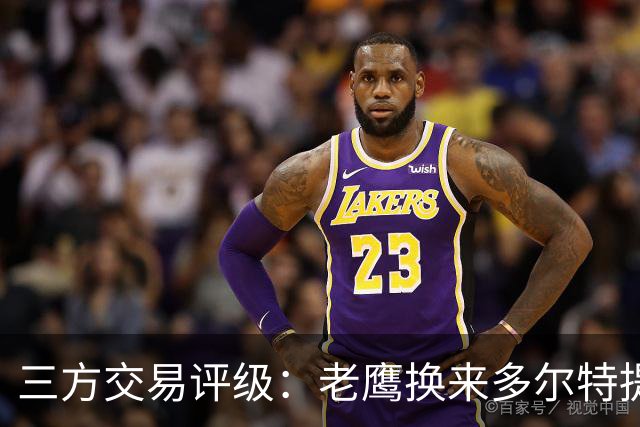 三方交易评级：老鹰换来多尔特提升即战力评A- 雷霆B-独行侠B+
