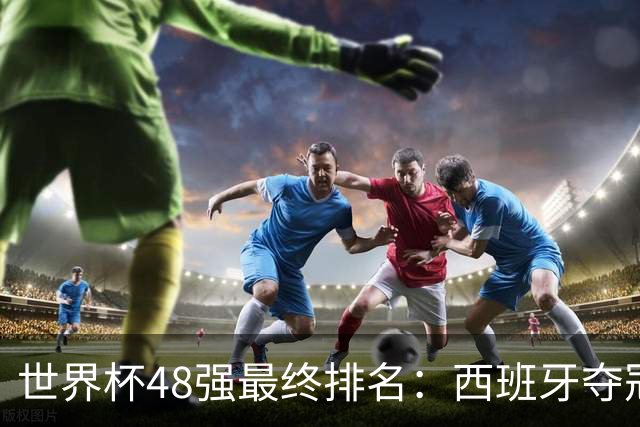 世界杯48强最终排名：西班牙夺冠 阿根廷亚军 葡萄牙仅第13 日本第21
