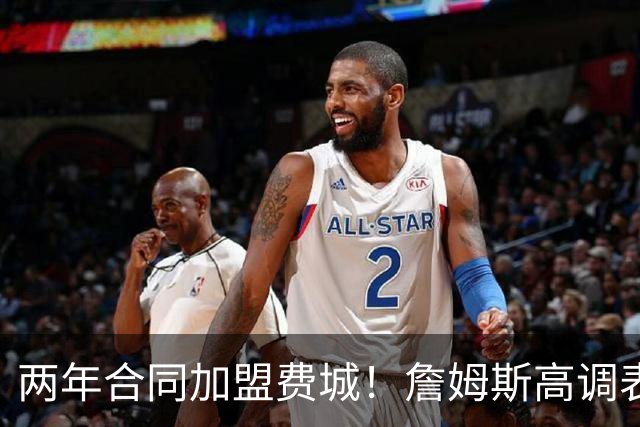 两年合同加盟费城！詹姆斯高调表示：自己会帮助76人成为冠军之师