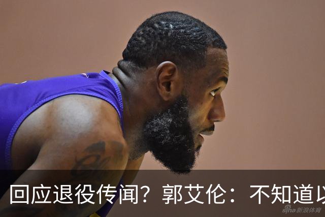 回应退役传闻？郭艾伦：不知道以后还能不能打球 还想打 没打够