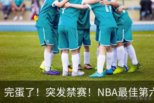 完蛋了！突发禁赛！NBA最佳第六人...