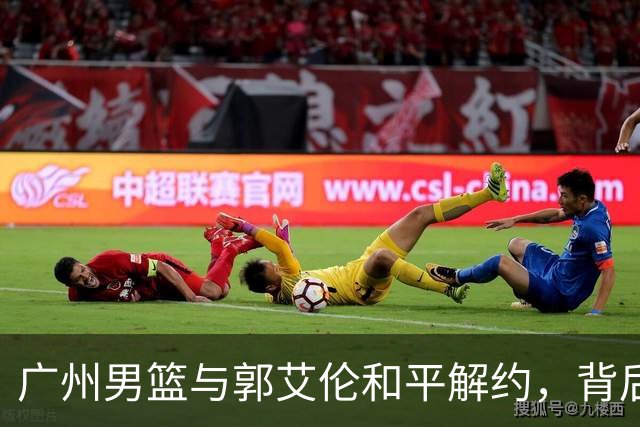 广州男篮与郭艾伦和平解约，背后原因揭秘
