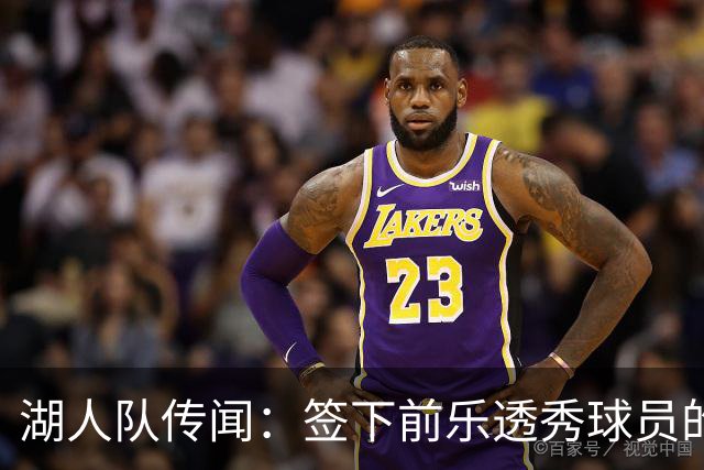 湖人队传闻：签下前乐透秀球员的“关键因素”，打造全新阵容
