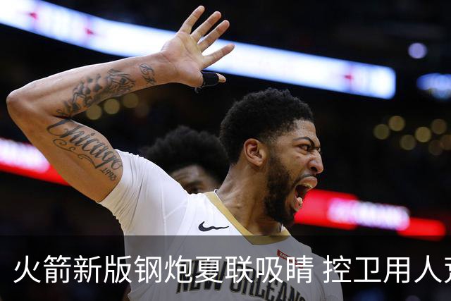 火箭新版钢炮夏联吸睛 控卫用人荒终于有救了？