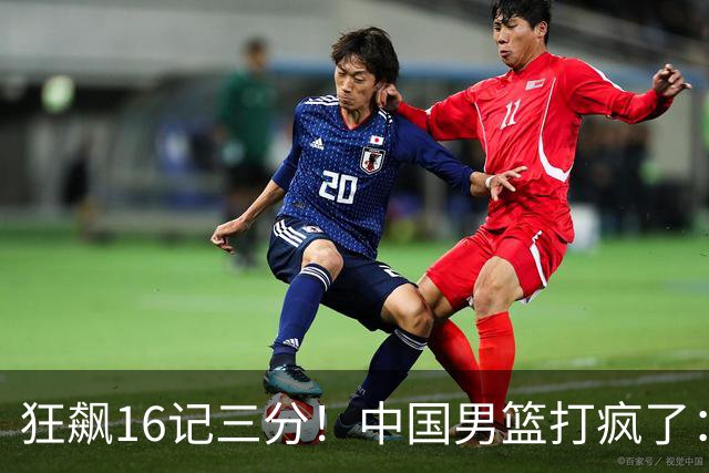 狂飙16记三分！中国男篮打疯了：6人得分上双，三大顽疾复苏