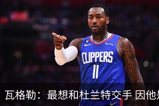 瓦格勒：最想和杜兰特交手 因他是史上最强得分手之一