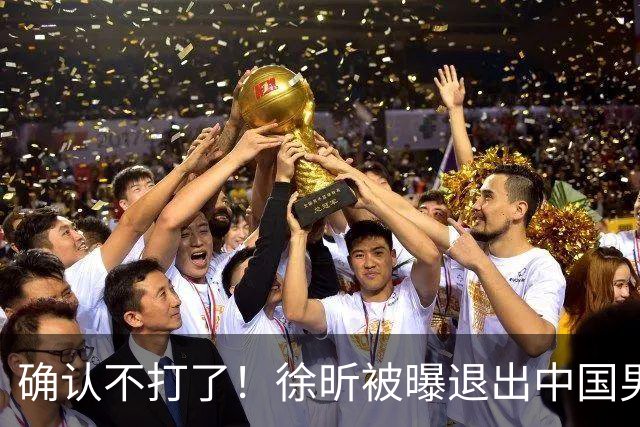 确认不打了！徐昕被曝退出中国男篮，将加盟NBA夏季联赛！