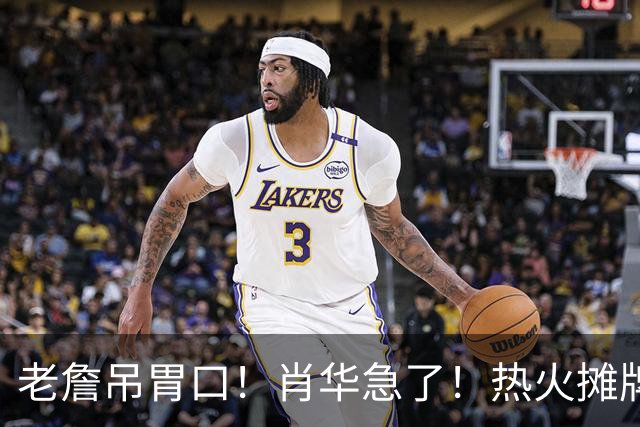 老詹吊胃口！肖华急了！热火摊牌：不要了，三大替代怎么选？
