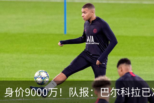 身价9000万！队报：巴尔科拉已决定不续约！红军枪手拜仁蓝军有意