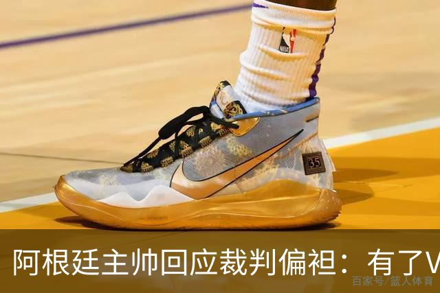 阿根廷主帅回应裁判偏袒：有了VAR系统 很难获得优待