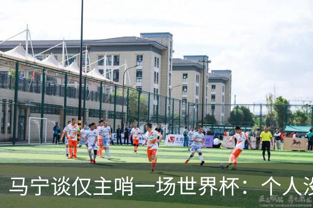马宁谈仅主哨一场世界杯：个人没遗憾，内部和外界评价都非常好