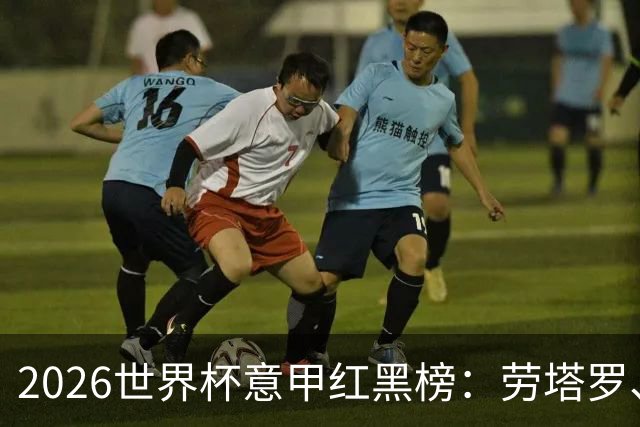 2026世界杯意甲红黑榜：劳塔罗、普利西奇、CDK谁是笑到最后的人