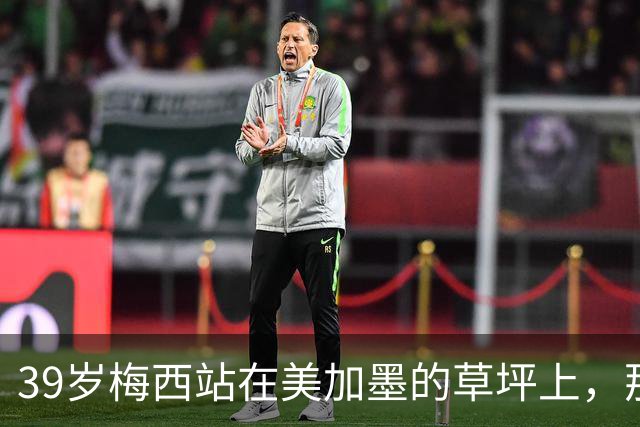 39岁梅西站在美加墨的草坪上，那个眼神比输球本身更让人破防！